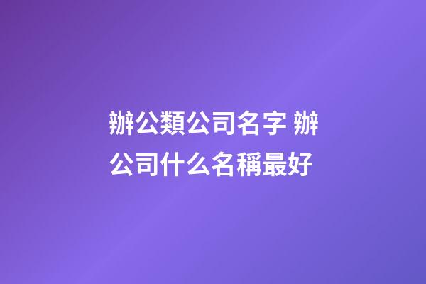 辦公類公司名字 辦公司什么名稱最好-第1張-公司起名-玄機派